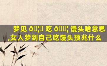 梦见 🦋 吃 🐦 馒头啥意思,女人梦到自己吃馒头预兆什么